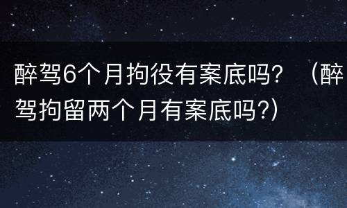 醉驾6个月拘役有案底吗？（醉驾拘留两个月有案底吗?）