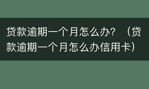 贷款逾期一个月怎么办？（贷款逾期一个月怎么办信用卡）