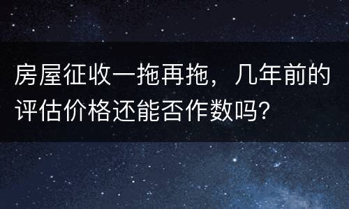 房屋征收一拖再拖，几年前的评估价格还能否作数吗？