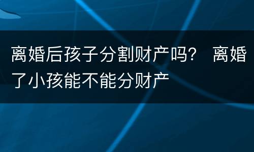 离婚后孩子分割财产吗？ 离婚了小孩能不能分财产