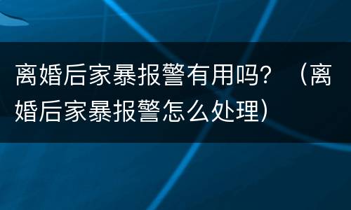 离婚后家暴报警有用吗？（离婚后家暴报警怎么处理）
