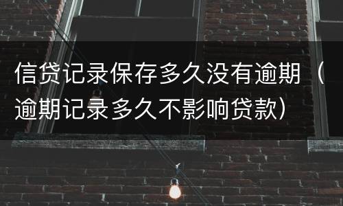 信贷记录保存多久没有逾期（逾期记录多久不影响贷款）