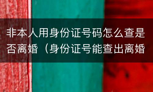 非本人用身份证号码怎么查是否离婚（身份证号能查出离婚吗）