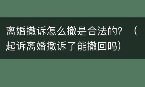 离婚撤诉怎么撤是合法的？（起诉离婚撤诉了能撤回吗）