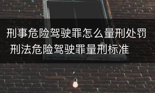 刑事危险驾驶罪怎么量刑处罚 刑法危险驾驶罪量刑标准