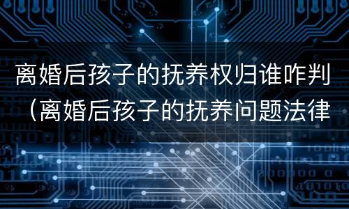 离婚后孩子的抚养权归谁咋判（离婚后孩子的抚养问题法律是怎么规定的）