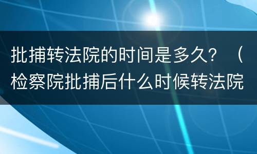 批捕转法院的时间是多久？（检察院批捕后什么时候转法院）