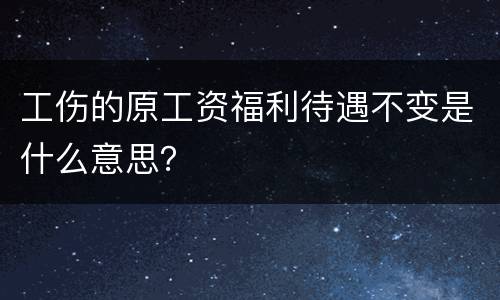 工伤的原工资福利待遇不变是什么意思？