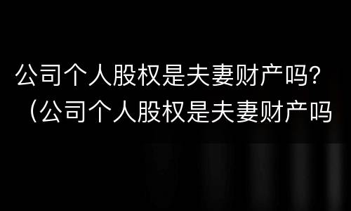 公司个人股权是夫妻财产吗？（公司个人股权是夫妻财产吗合法吗）