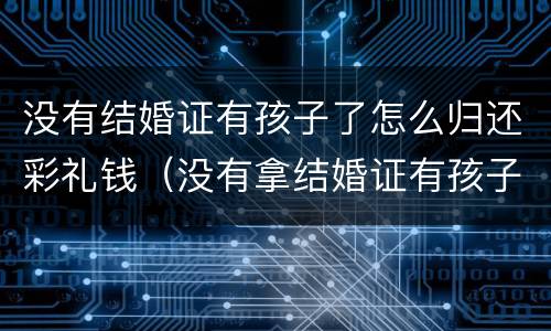 没有结婚证有孩子了怎么归还彩礼钱（没有拿结婚证有孩子怎么离婚）