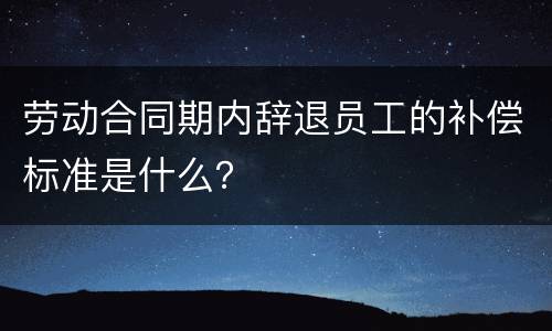 劳动合同期内辞退员工的补偿标准是什么？