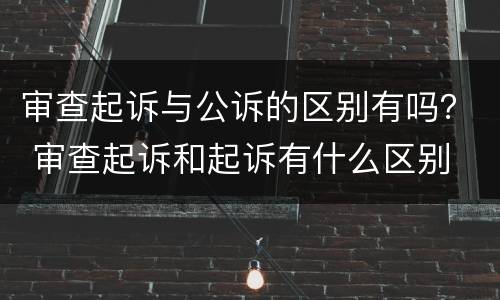 审查起诉与公诉的区别有吗？ 审查起诉和起诉有什么区别