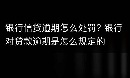 银行信贷逾期怎么处罚? 银行对贷款逾期是怎么规定的