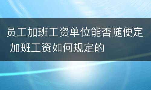 员工加班工资单位能否随便定 加班工资如何规定的