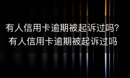 有人信用卡逾期被起诉过吗？ 有人信用卡逾期被起诉过吗