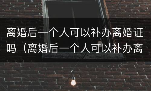 离婚后一个人可以补办离婚证吗（离婚后一个人可以补办离婚证吗）