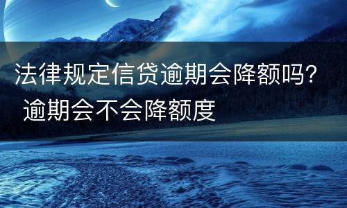 法律规定信贷逾期会降额吗？ 逾期会不会降额度