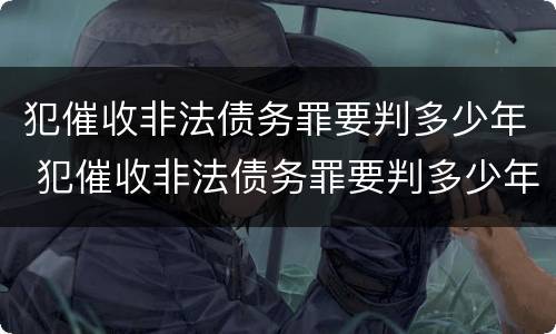 犯催收非法债务罪要判多少年 犯催收非法债务罪要判多少年呢