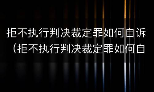 拒不执行判决裁定罪如何自诉（拒不执行判决裁定罪如何自诉案件）