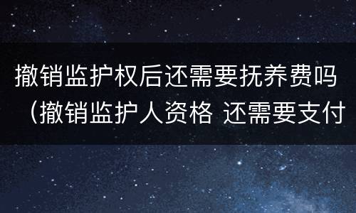 撤销监护权后还需要抚养费吗（撤销监护人资格 还需要支付抚养费么）
