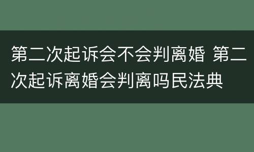 第二次起诉会不会判离婚 第二次起诉离婚会判离吗民法典