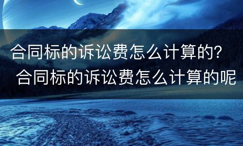 合同标的诉讼费怎么计算的？ 合同标的诉讼费怎么计算的呢