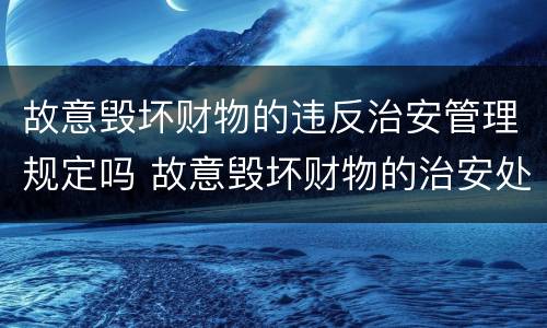 故意毁坏财物的违反治安管理规定吗 故意毁坏财物的治安处罚