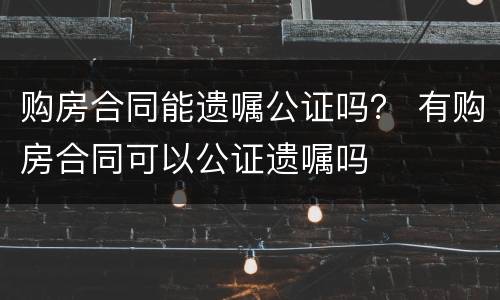 购房合同能遗嘱公证吗？ 有购房合同可以公证遗嘱吗