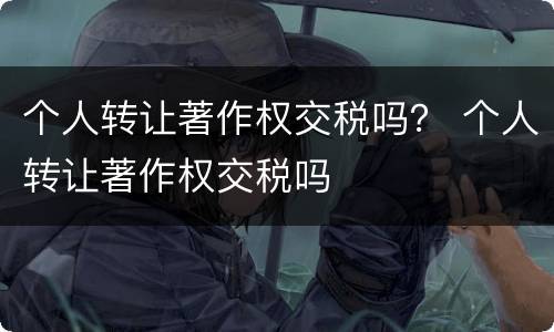 个人转让著作权交税吗？ 个人转让著作权交税吗