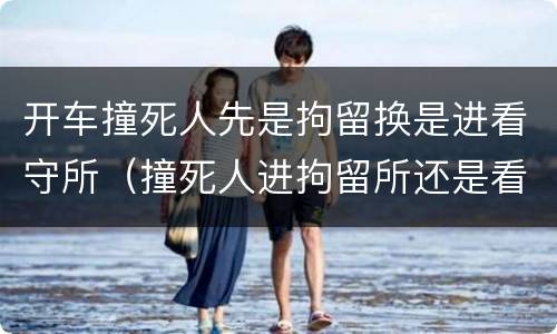 开车撞死人先是拘留换是进看守所（撞死人进拘留所还是看守所）