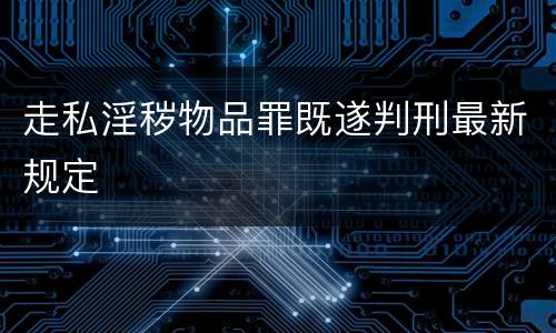 走私淫秽物品罪既遂判刑最新规定