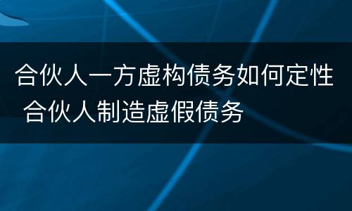 合伙人一方虚构债务如何定性 合伙人制造虚假债务
