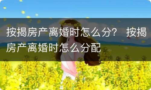按揭房产离婚时怎么分？ 按揭房产离婚时怎么分配