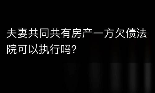 夫妻共同共有房产一方欠债法院可以执行吗？