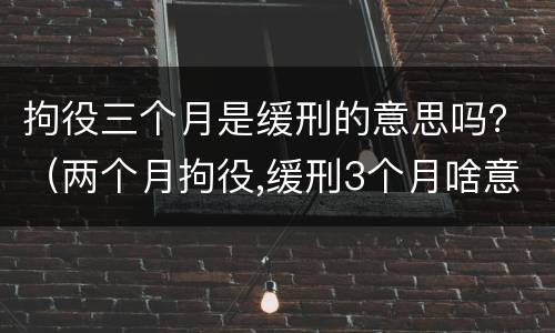 拘役三个月是缓刑的意思吗？（两个月拘役,缓刑3个月啥意思）