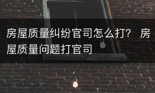 房屋质量纠纷官司怎么打？ 房屋质量问题打官司
