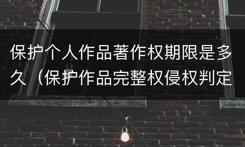 保护个人作品著作权期限是多久（保护作品完整权侵权判定标准）