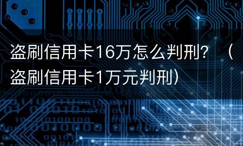 盗刷信用卡16万怎么判刑？（盗刷信用卡1万元判刑）