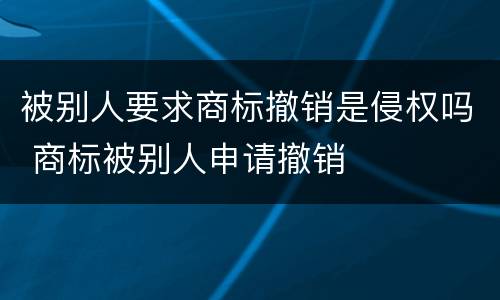 被别人要求商标撤销是侵权吗 商标被别人申请撤销