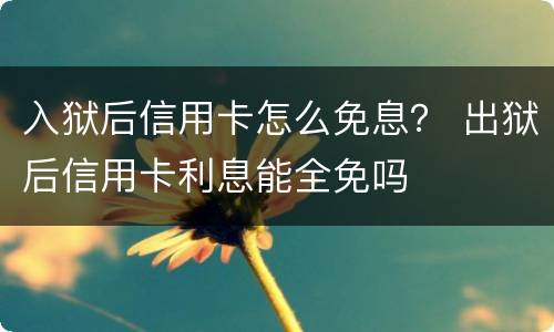 入狱后信用卡怎么免息？ 出狱后信用卡利息能全免吗