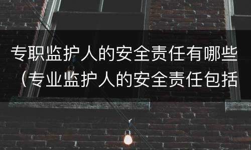 专职监护人的安全责任有哪些(专业监护人的安全责任包括) 专职监护人的安全责任有哪些(专业监护人的安全责任包括)