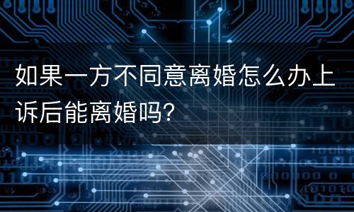 如果一方不同意离婚怎么办上诉后能离婚吗? 如果一方不同意离婚怎么办上诉后能离婚吗?