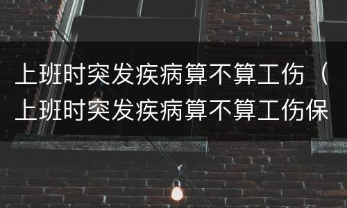 上班时突发疾病算不算工伤(上班时突发疾病算不算工伤保险) 上班时突发疾病算不算工伤(上班时突发疾病算不算工伤保险)