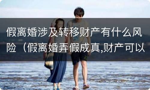 假离婚涉及转移财产有什么风险（假离婚弄假成真,财产可以重新分割）