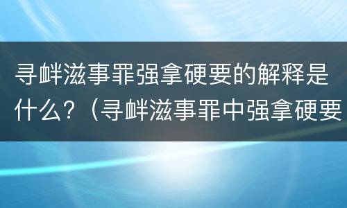 寻衅滋事罪强拿硬要的解释是什么?（寻衅滋事罪中强拿硬要如何理解）