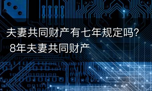 夫妻共同财产有七年规定吗？ 8年夫妻共同财产