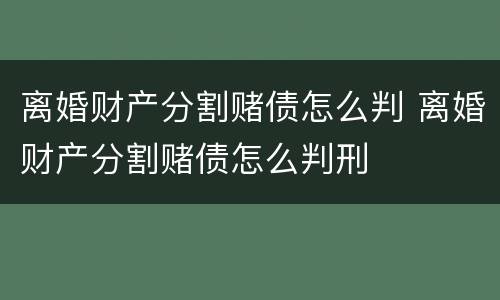 离婚财产分割赌债怎么判 离婚财产分割赌债怎么判刑