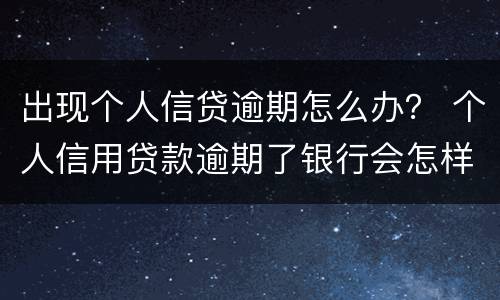 出现个人信贷逾期怎么办？ 个人信用贷款逾期了银行会怎样处理