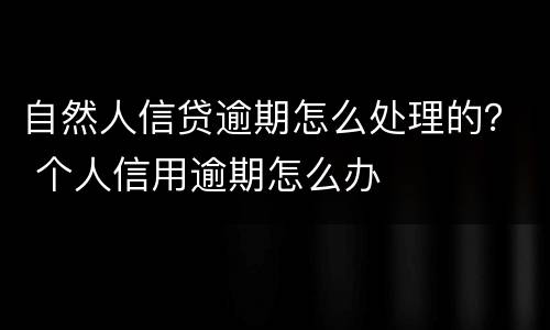 自然人信贷逾期怎么处理的？ 个人信用逾期怎么办