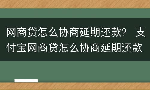 网商贷怎么协商延期还款？ 支付宝网商贷怎么协商延期还款